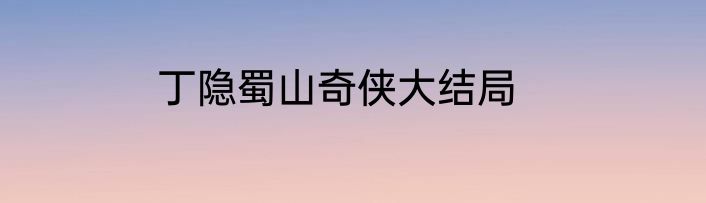 丁隐蜀山奇侠大结局