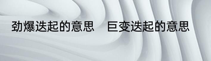 劲爆迭起的意思　巨变迭起的意思