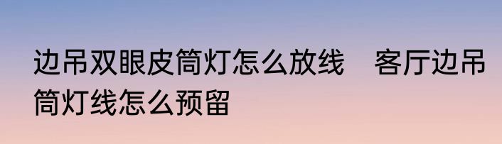 边吊双眼皮筒灯怎么放线　客厅边吊筒灯线怎么预留