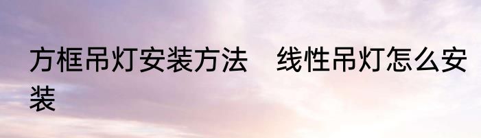 方框吊灯安装方法　线性吊灯怎么安装