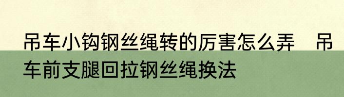 吊车小钩钢丝绳转的厉害怎么弄　吊车前支腿回拉钢丝绳换法