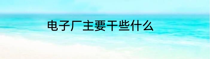 电子厂主要干些什么