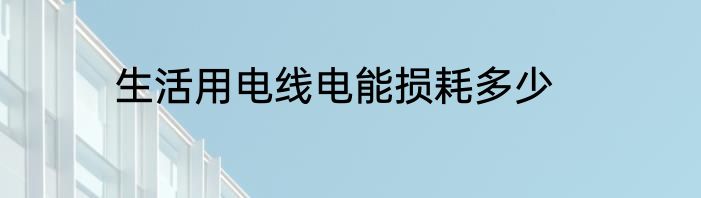 生活用电线电能损耗多少