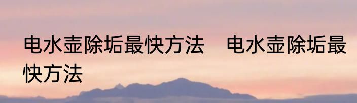 电水壶除垢最快方法　电水壶除垢最快方法