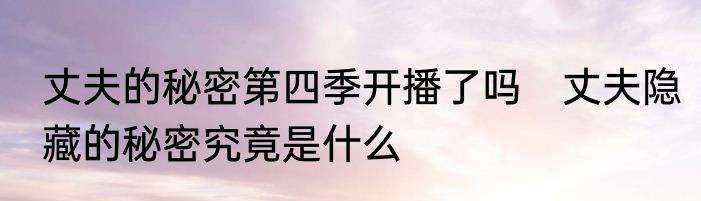 丈夫的秘密第四季开播了吗　丈夫隐藏的秘密究竟是什么
