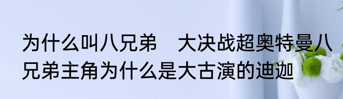 为什么叫八兄弟　大决战超奥特曼八兄弟主角为什么是大古演的迪迦