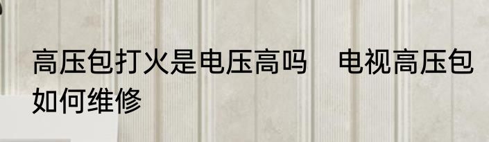 高压包打火是电压高吗　电视高压包如何维修