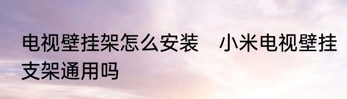 电视壁挂架怎么安装　小米电视壁挂支架通用吗