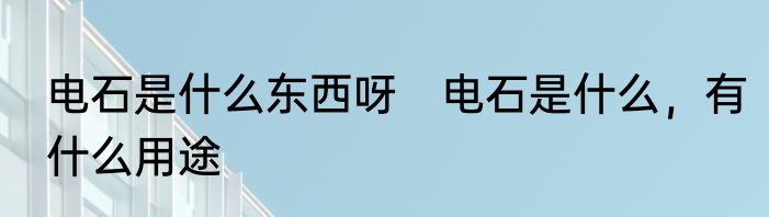 电石是什么东西呀　电石是什么，有什么用途