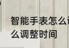 智能手表怎么调整时间　智能手表怎么调整时间