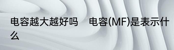 电容越大越好吗　电容(MF)是表示什么