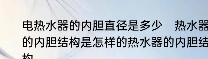 电热水器的内胆直径是多少　热水器的内胆结构是怎样的热水器的内胆结构