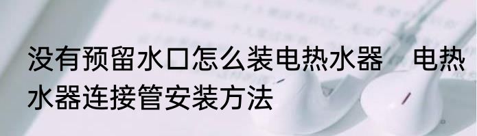 没有预留水口怎么装电热水器　电热水器连接管安装方法