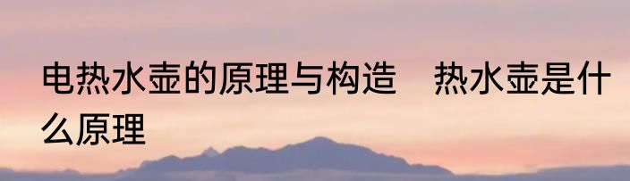 电热水壶的原理与构造　热水壶是什么原理