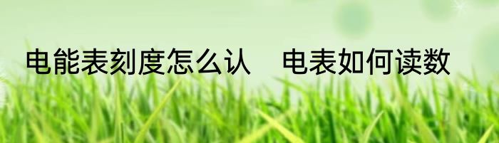 电能表刻度怎么认　电表如何读数