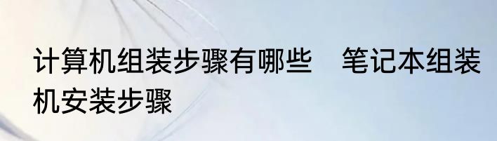 计算机组装步骤有哪些　笔记本组装机安装步骤
