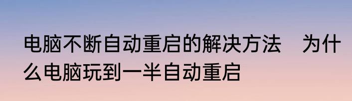 电脑不断自动重启的解决方法　为什么电脑玩到一半自动重启