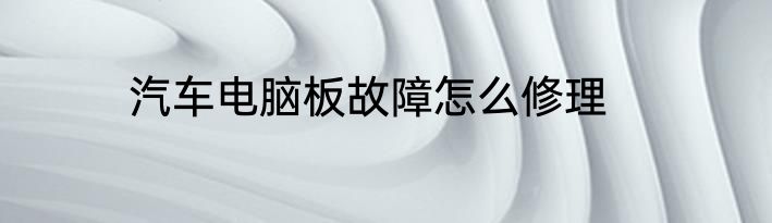 汽车电脑板故障怎么修理