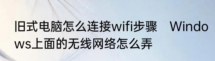 旧式电脑怎么连接wifi步骤　Windows上面的无线网络怎么弄