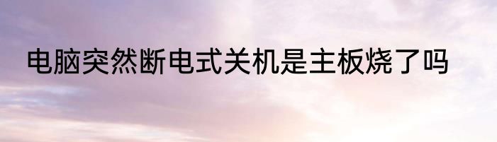 电脑突然断电式关机是主板烧了吗