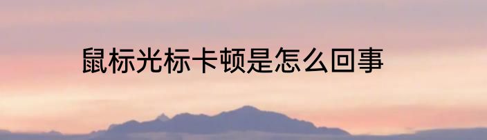 鼠标光标卡顿是怎么回事