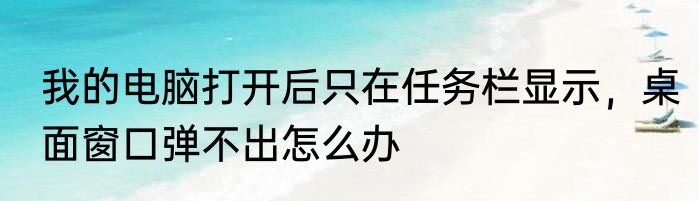 我的电脑打开后只在任务栏显示，桌面窗口弹不出怎么办