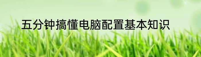 五分钟搞懂电脑配置基本知识