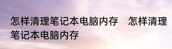 怎样清理笔记本电脑内存　怎样清理笔记本电脑内存