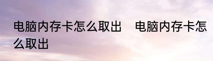 电脑内存卡怎么取出　电脑内存卡怎么取出