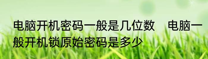 电脑开机密码一般是几位数　电脑一般开机锁原始密码是多少
