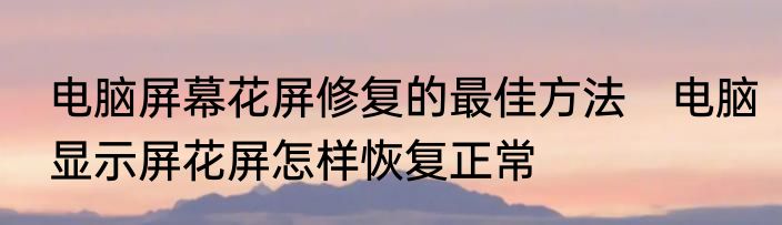 电脑屏幕花屏修复的最佳方法　电脑显示屏花屏怎样恢复正常