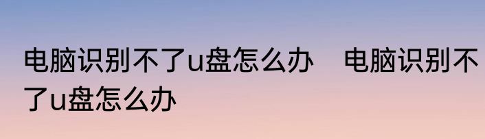 电脑识别不了u盘怎么办　电脑识别不了u盘怎么办