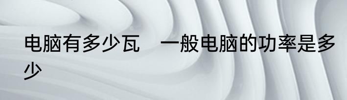 电脑有多少瓦　一般电脑的功率是多少