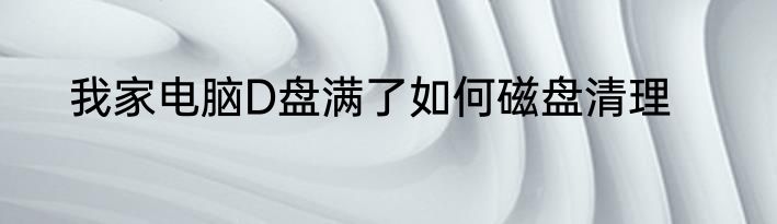 我家电脑D盘满了如何磁盘清理