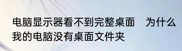 电脑显示器看不到完整桌面　为什么我的电脑没有桌面文件夹