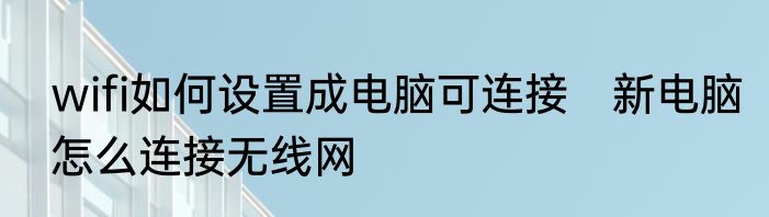 wifi如何设置成电脑可连接　新电脑怎么连接无线网