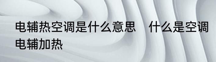 电辅热空调是什么意思　什么是空调电辅加热