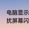 电脑显示器信号灯一闪一闪　电脑干扰屏幕闪烁怎么解决