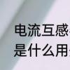 电流互感器干什么用的　电流互感器是什么用处