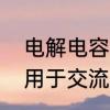 电解电容器工作原理　电解电容只能用于交流还是直流