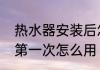 热水器安装后怎么开始用　新热水器第一次怎么用