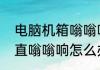 电脑机箱嗡嗡响是怎么回事　主机一直嗡嗡响怎么办