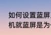 如何设置蓝屏直接关机　win10一关机就蓝屏是为什么