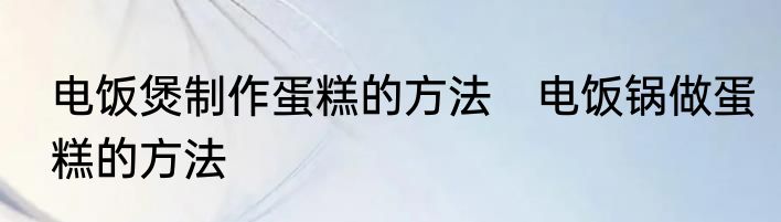 电饭煲制作蛋糕的方法　电饭锅做蛋糕的方法