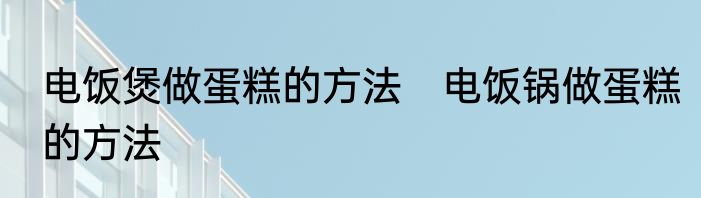 电饭煲做蛋糕的方法　电饭锅做蛋糕的方法