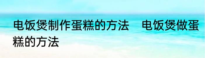 电饭煲制作蛋糕的方法　电饭煲做蛋糕的方法