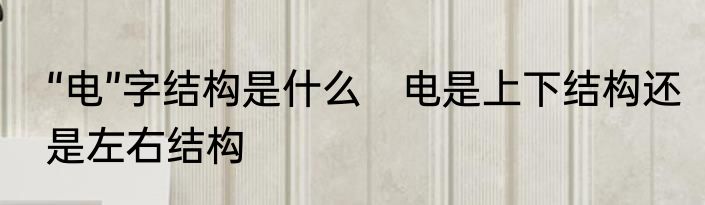 “电”字结构是什么　电是上下结构还是左右结构