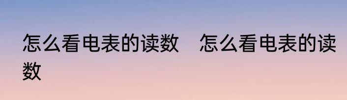 怎么看电表的读数　怎么看电表的读数