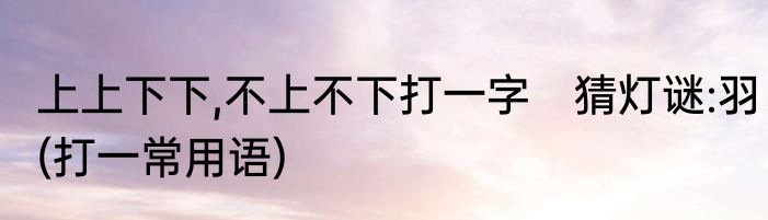 上上下下,不上不下打一字　猜灯谜:羽(打一常用语)