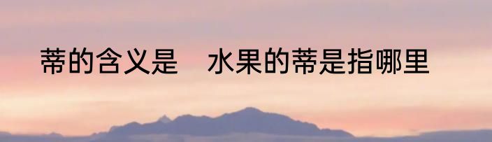 蒂的含义是　水果的蒂是指哪里